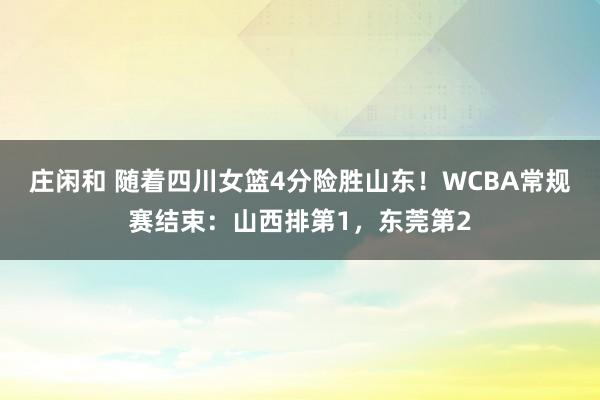 庄闲和 随着四川女篮4分险胜山东！WCBA常规赛结束：山西排第1，东莞第2