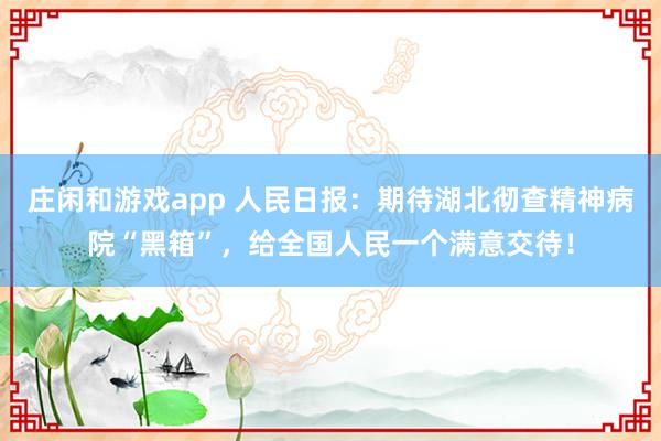 庄闲和游戏app 人民日报：期待湖北彻查精神病院“黑箱”，给全国人民一个满意交待！