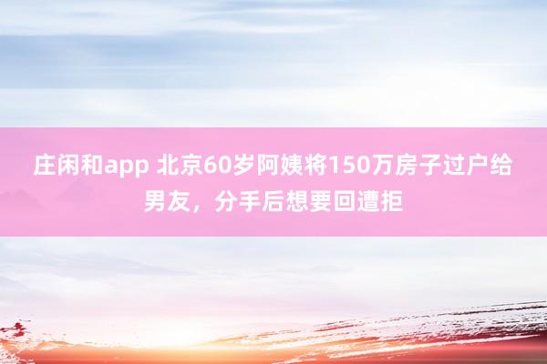 庄闲和app 北京60岁阿姨将150万房子过户给男友，分手后想要回遭拒