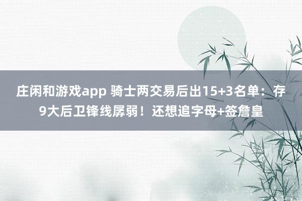 庄闲和游戏app 骑士两交易后出15+3名单：存9大后卫锋线孱弱！还想追字母+签詹皇