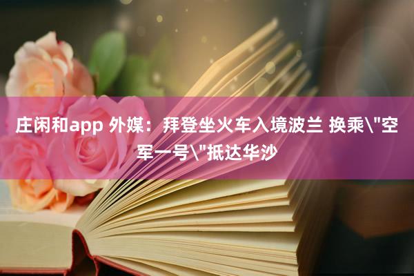 庄闲和app 外媒：拜登坐火车入境波兰 换乘