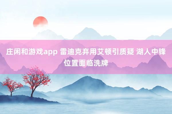 庄闲和游戏app 雷迪克弃用艾顿引质疑 湖人中锋位置面临洗牌