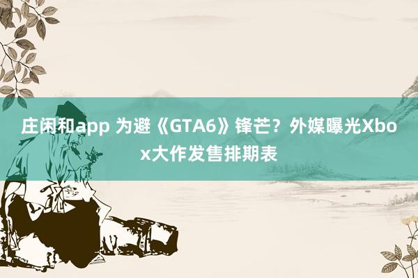 庄闲和app 为避《GTA6》锋芒？外媒曝光Xbox大作发售排期表