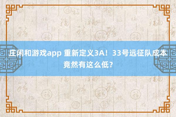 庄闲和游戏app 重新定义3A！33号远征队成本竟然有这么低？