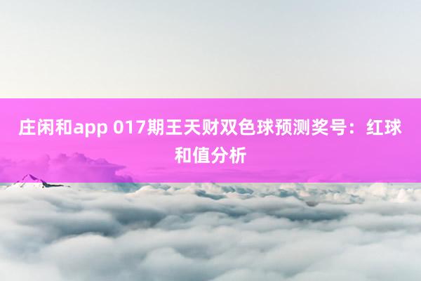 庄闲和app 017期王天财双色球预测奖号：红球和值分析
