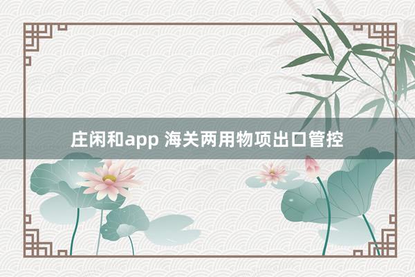 庄闲和app 海关两用物项出口管控