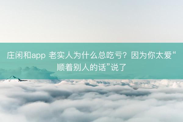 庄闲和app 老实人为什么总吃亏？因为你太爱“顺着别人的话”说了