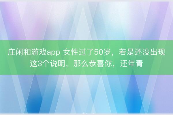 庄闲和游戏app 女性过了50岁，若是还没出现这3个说明，那么恭喜你，还年青