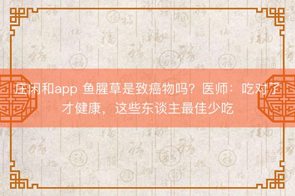 庄闲和app 鱼腥草是致癌物吗？医师：吃对了才健康，这些东谈主最佳少吃