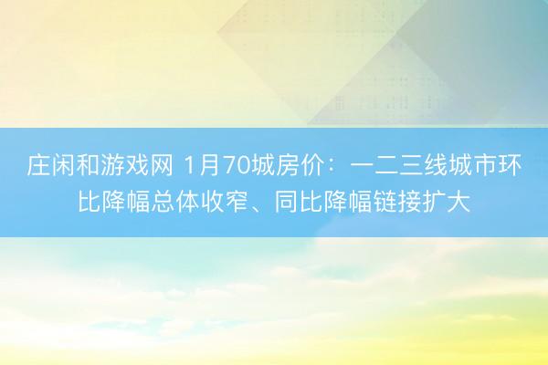 庄闲和游戏网 1月70城房价：一二三线城市环比降幅总体收窄、同比降幅链接扩大