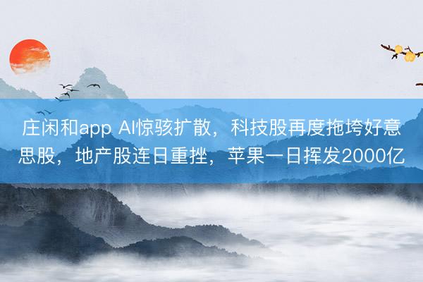 庄闲和app AI惊骇扩散,科技股再度拖垮好意思股,地产股连日重挫,苹果一日挥发2000亿