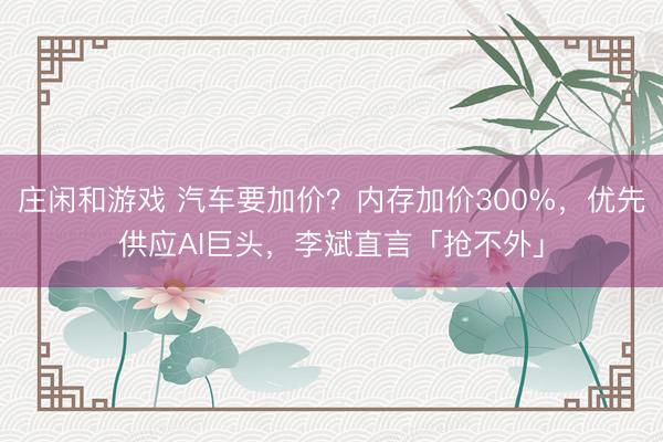 庄闲和游戏 汽车要加价?内存加价300%,优先供应AI巨头,李斌直言「抢不外」
