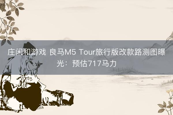 庄闲和游戏 良马M5 Tour旅行版改款路测图曝光：预估717马力