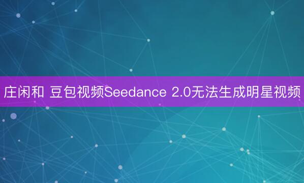 庄闲和 豆包视频Seedance 2.0无法生成明星视频