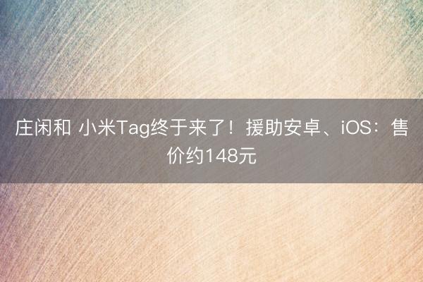 庄闲和 小米Tag终于来了！援助安卓、iOS：售价约148元