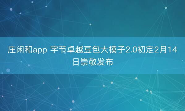 庄闲和app 字节卓越豆包大模子2.0初定2月14日崇敬发布