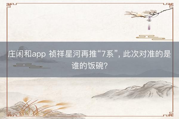 庄闲和app 祯祥星河再推“7系”, 此次对准的是谁的饭碗?