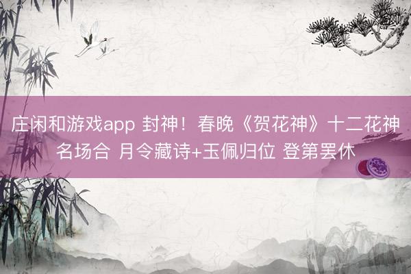 庄闲和游戏app 封神！春晚《贺花神》十二花神名场合 月令藏诗+玉佩归位 登第罢休