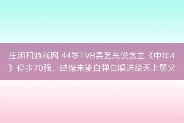 庄闲和游戏网 44岁TVB男艺东说念主《中年4》停步70强，缺憾未能自弹自唱送给天上舅父