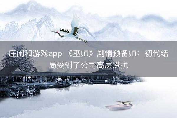 庄闲和游戏app 《巫师》剧情预备师：初代结局受到了公司高层滋扰