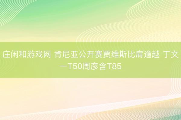 庄闲和游戏网 肯尼亚公开赛贾维斯比肩逾越 丁文一T50周彦含T85