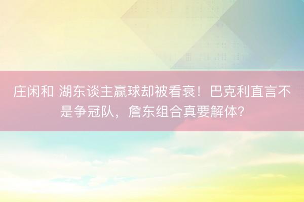 庄闲和 湖东谈主赢球却被看衰！巴克利直言不是争冠队，詹东组合真要解体？