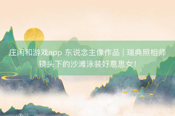 庄闲和游戏app 东说念主像作品 | 瑞典照相师镜头下的沙滩泳装好意思女！