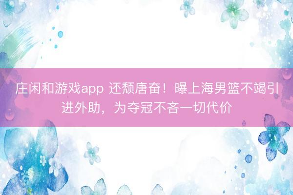 庄闲和游戏app 还颓唐奋！曝上海男篮不竭引进外助，为夺冠不吝一切代价