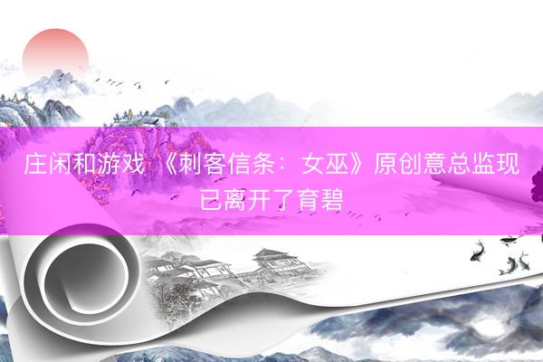 庄闲和游戏 《刺客信条:女巫》原创意总监现已离开了育碧