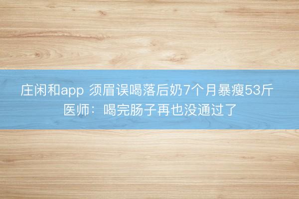 庄闲和app 须眉误喝落后奶7个月暴瘦53斤 医师：喝完肠子再也没通过了