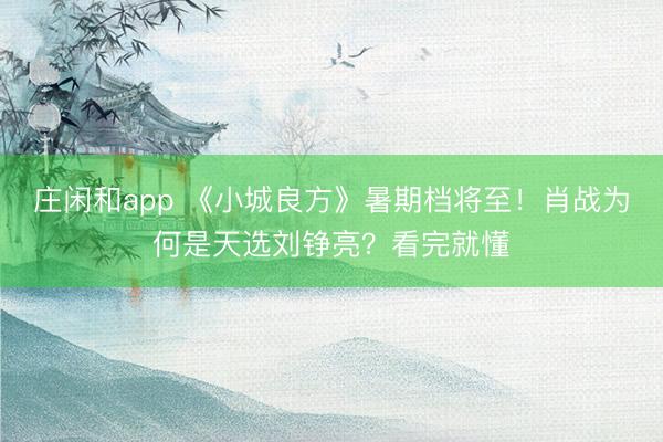 庄闲和app 《小城良方》暑期档将至!肖战为何是天选刘铮亮?看完就懂