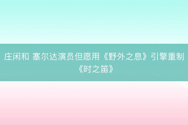 庄闲和 塞尔达演员但愿用《野外之息》引擎重制《时之笛》