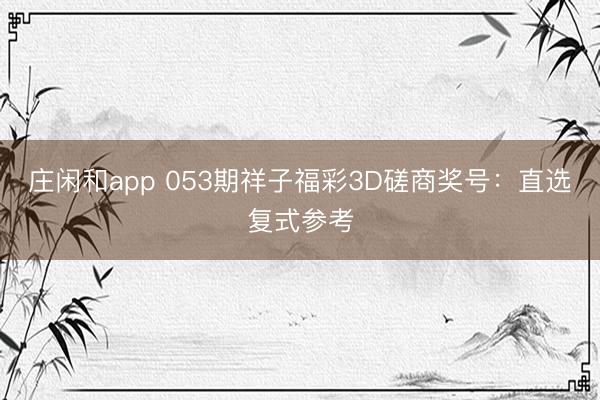 庄闲和app 053期祥子福彩3D磋商奖号：直选复式参考